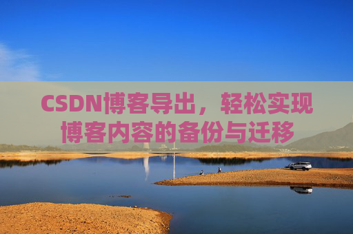 CSDN博客导出,轻松实现博客内容的备份与迁移 CSDN博客导出,轻松实现博客内容的备份与迁移